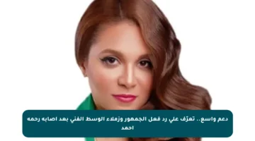 دعم واسع.. تعرّف على رد فعل الجمهور وزملاء الوسط الفني بعد إصابة رحمة أحمد